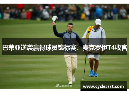 巴蒂亚逆袭赢得球员锦标赛，麦克罗伊T4收官